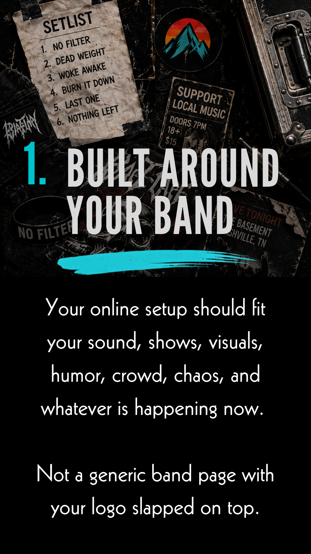 Built around your band. Your online setup should fit your sound, shows, visuals, humor, crowd, chaos, and whatever is happening now. Not a generic band page with your logo slapped on top.