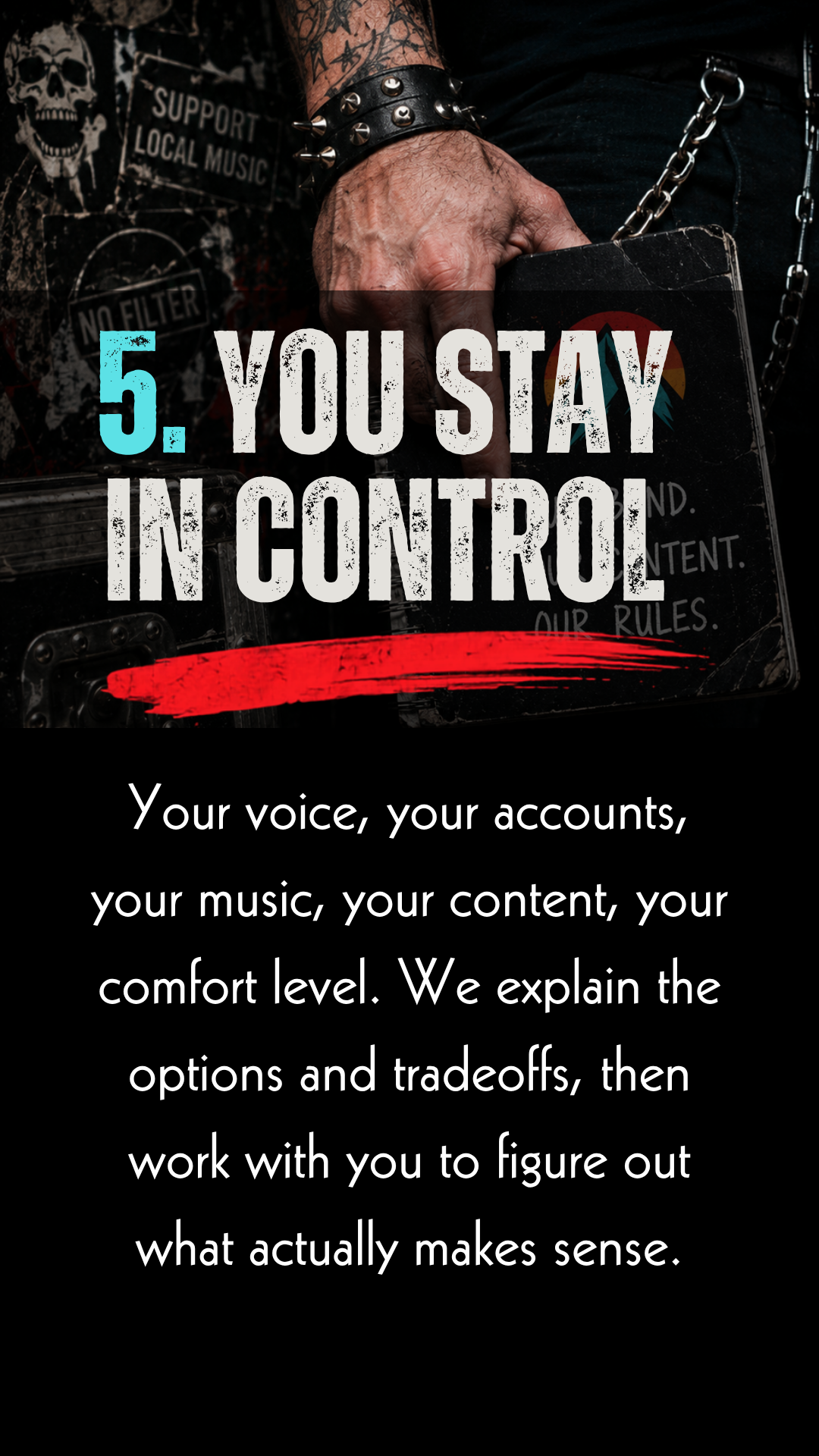 You stay in control. Your voice, your accounts, your music, your content, your comfort level. We explain the options and tradeoffs, then work with you to figure out what actually makes sense.